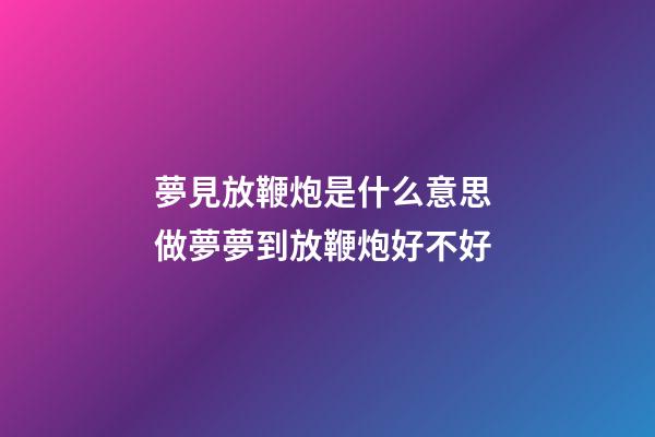 夢見放鞭炮是什么意思 做夢夢到放鞭炮好不好